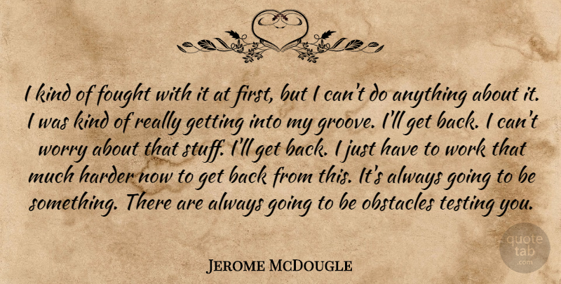 Jerome McDougle Quote About Fought, Harder, Obstacles, Testing, Work: I Kind Of Fought With...