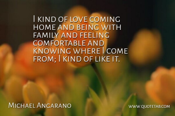 Michael Angarano Quote About Home, Knowing, Feelings: I Kind Of Love Coming...
