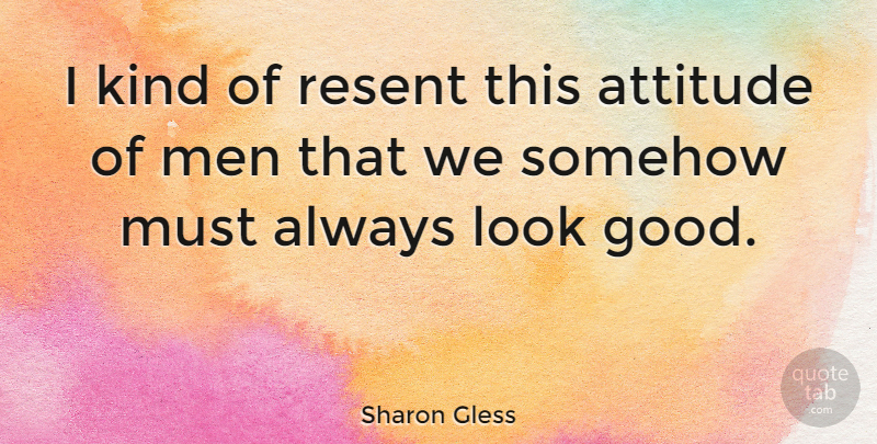 Sharon Gless Quote About Attitude, Men, Resent, Somehow: I Kind Of Resent This...