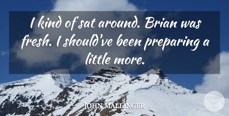 John Mallinger Quote About Brian, Preparing, Sat: I Kind Of Sat Around...