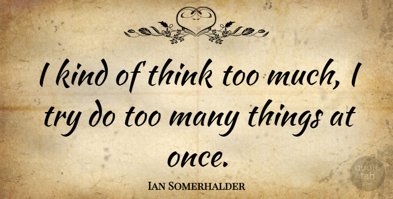 Ian Somerhalder Quote About Thinking, Trying, Too Much: I Kind Of Think Too...