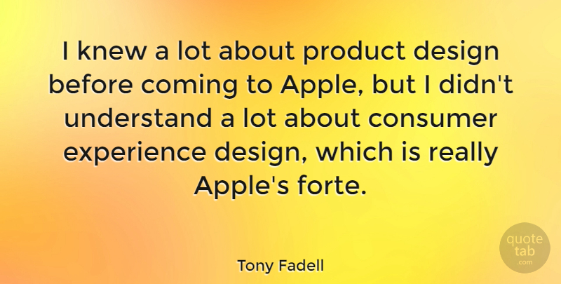 Tony Fadell Quote About Coming, Consumer, Design, Experience, Knew: I Knew A Lot About...