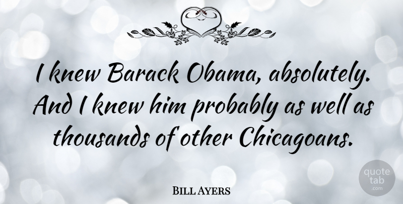 Bill Ayers Quote About Wells, Barack: I Knew Barack Obama Absolutely...