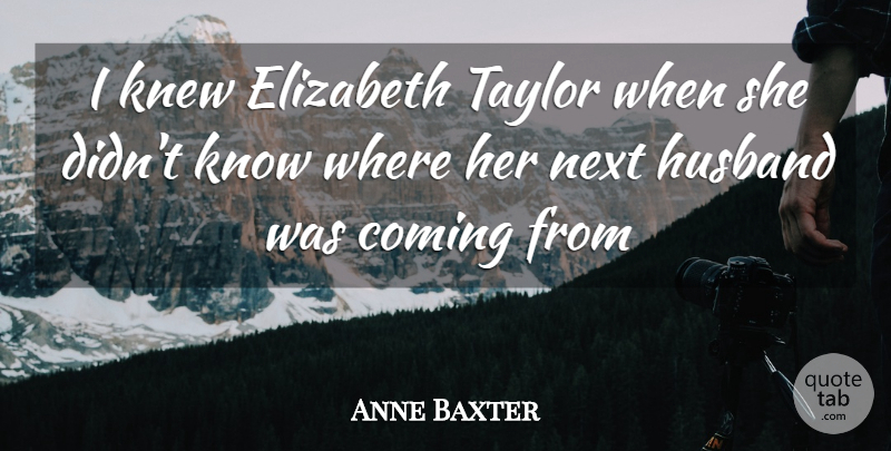 Anne Baxter Quote About Coming, Elizabeth, Husband, Knew, Next: I Knew Elizabeth Taylor When...