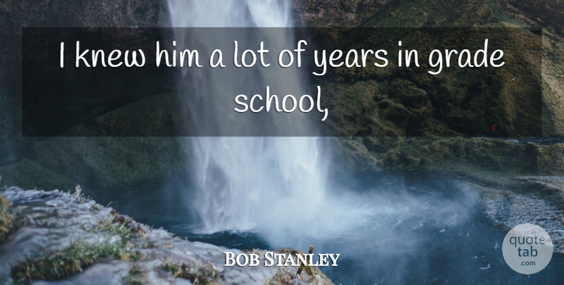 Bob Stanley Quote About Grade, Knew: I Knew Him A Lot...