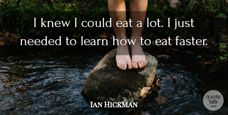 Ian Hickman Quote About Eat, Knew, Learn, Needed: I Knew I Could Eat...
