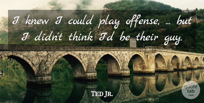 Ted Jr. Quote About Knew: I Knew I Could Play...