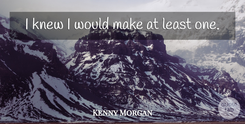 Kenny Morgan Quote About Knew: I Knew I Would Make...