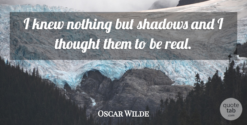 Oscar Wilde Quote About Real, Being Real, Shadow: I Knew Nothing But Shadows...