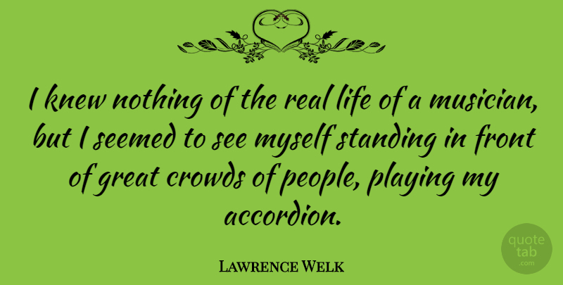 Lawrence Welk Quote About Real, People, Crowds: I Knew Nothing Of The...