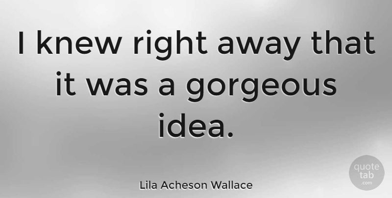 Lila Acheson Wallace Quote About Gorgeous, Knew: I Knew Right Away That...