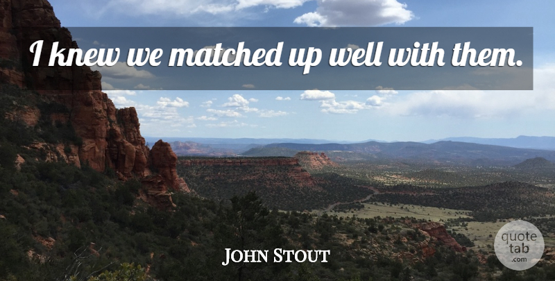 John Stout Quote About Knew, Matched: I Knew We Matched Up...