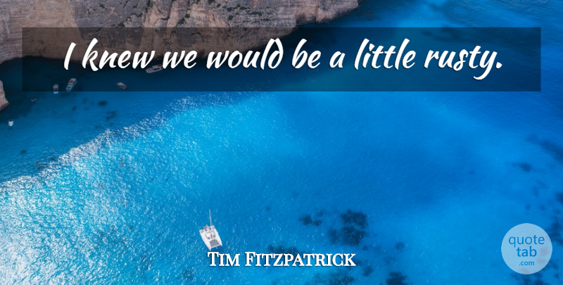 Tim Fitzpatrick Quote About Knew: I Knew We Would Be...