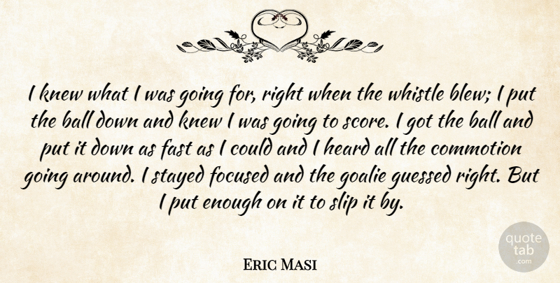 Eric Masi Quote About Ball, Fast, Focused, Heard, Knew: I Knew What I Was...