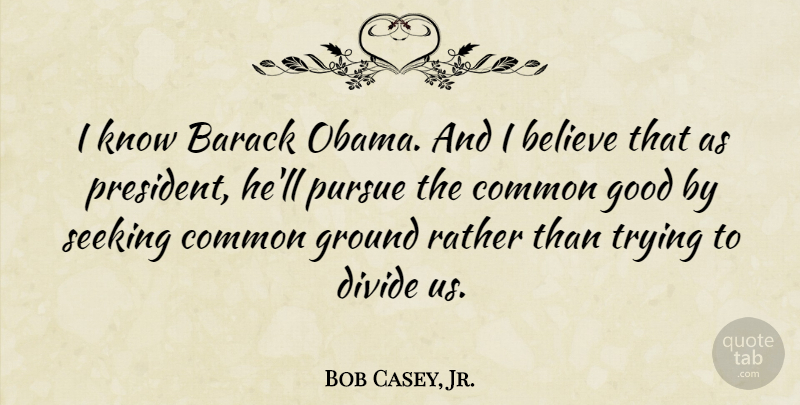 Bob Casey, Jr. Quote About Barack, Believe, Common, Divide, Good: I Know Barack Obama And...
