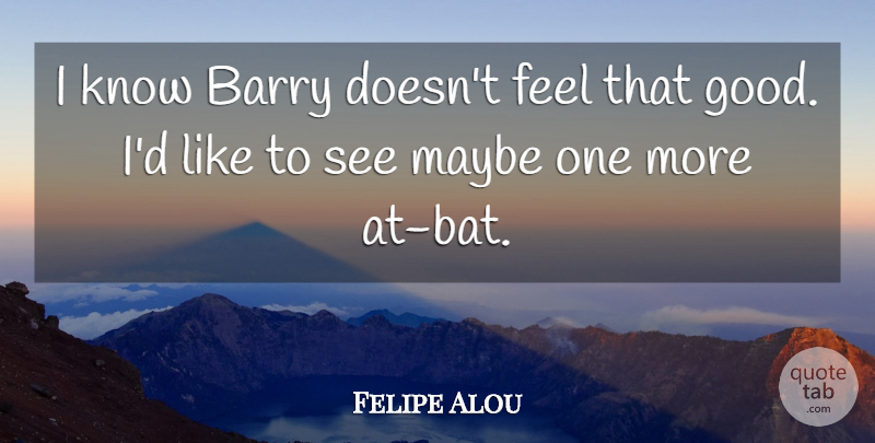 Felipe Alou Quote About Barry, Maybe: I Know Barry Doesnt Feel...