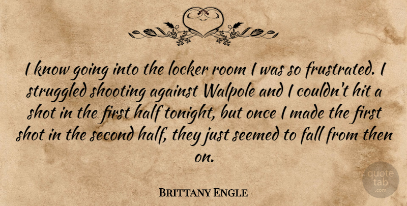Brittany Engle Quote About Against, Fall, Half, Hit, Locker: I Know Going Into The...