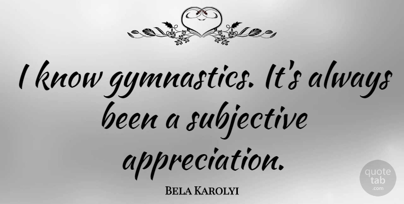 Bela Karolyi Quote About Appreciation, Gymnastics, Knows: I Know Gymnastics Its Always...
