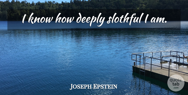Joseph Epstein Quote About Sloth, Knows, Know How: I Know How Deeply Slothful...