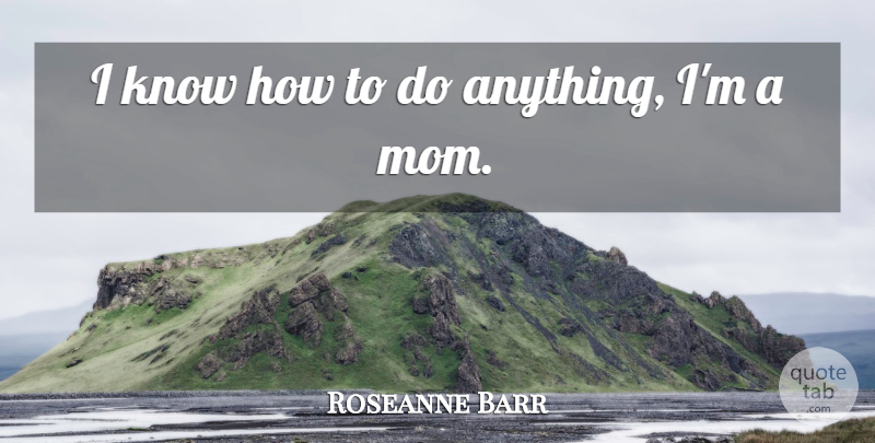 Roseanne Barr Quote About Funny, Family, Mom: I Know How To Do...