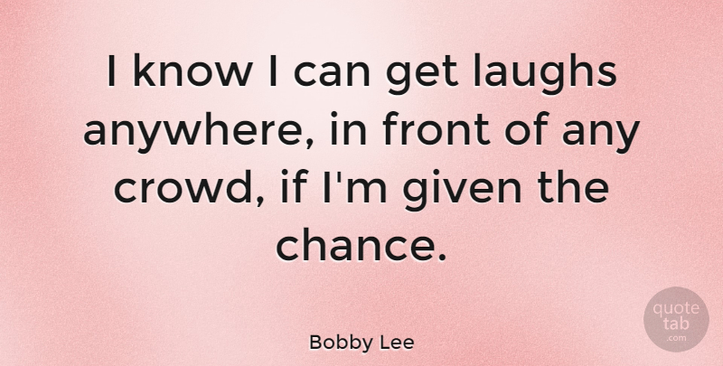 Bobby Lee Quote About Chance, Front, Given, Laughs: I Know I Can Get...