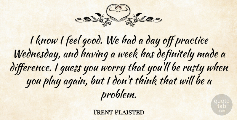 Trent Plaisted Quote About Definitely, Guess, Practice, Rusty, Week: I Know I Feel Good...