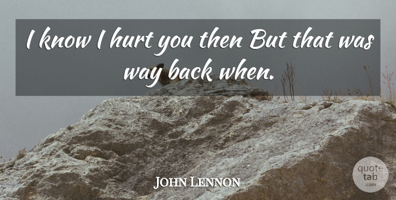 John Lennon Quote About Hurt, Back When, Way: I Know I Hurt You...