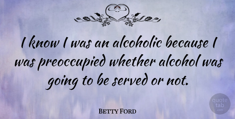 Betty Ford Quote About Alcohol, Alcoholics, Knows: I Know I Was An...