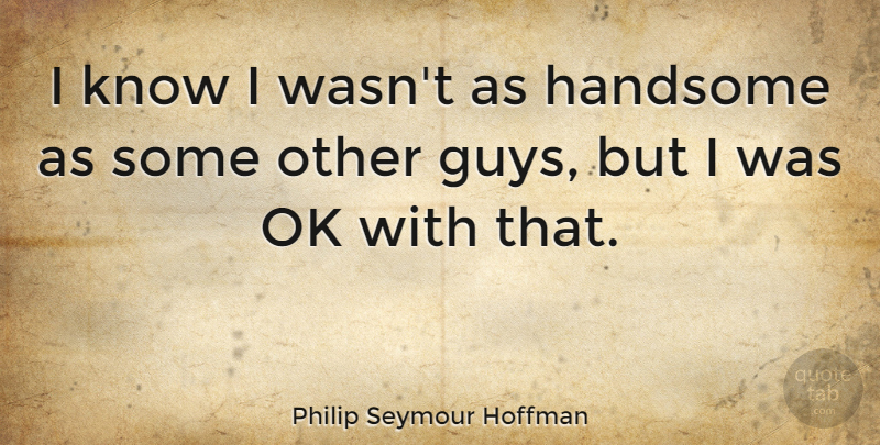 Philip Seymour Hoffman Quote About Guy, Other Guys, Handsome: I Know I Wasnt As...