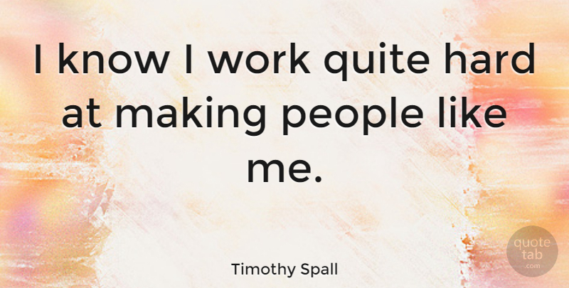 Timothy Spall Quote About People, Like Me, Knows: I Know I Work Quite...