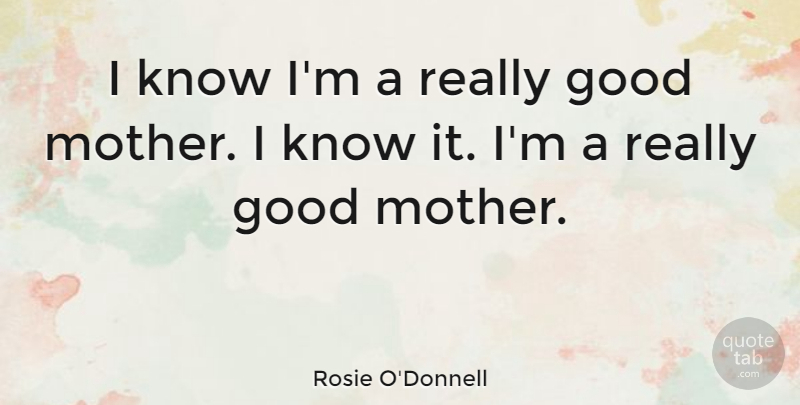 Rosie O'Donnell Quote About Mother, Good Mother, Knows: I Know Im A Really...