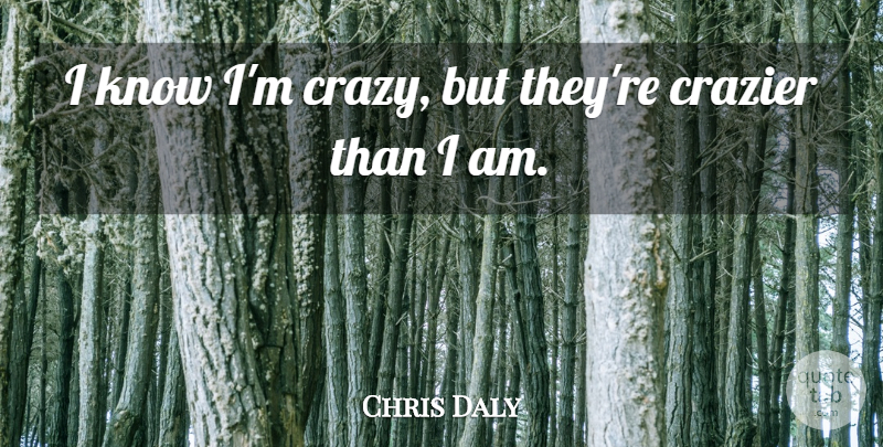 Chris Daly Quote About Crazier: I Know Im Crazy But...