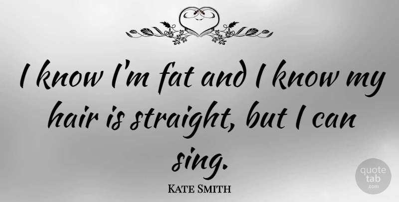 Kate Smith Quote About Hair, Fats, I Can: I Know Im Fat And...