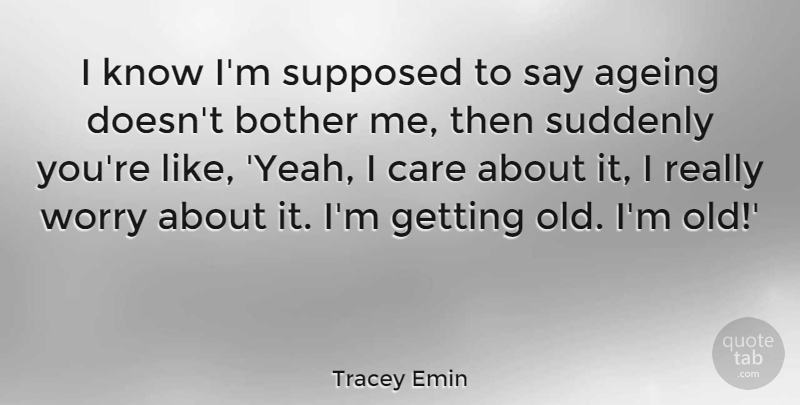 Tracey Emin Quote About Ageing, Bother, Care, Suddenly, Supposed: I Know Im Supposed To...