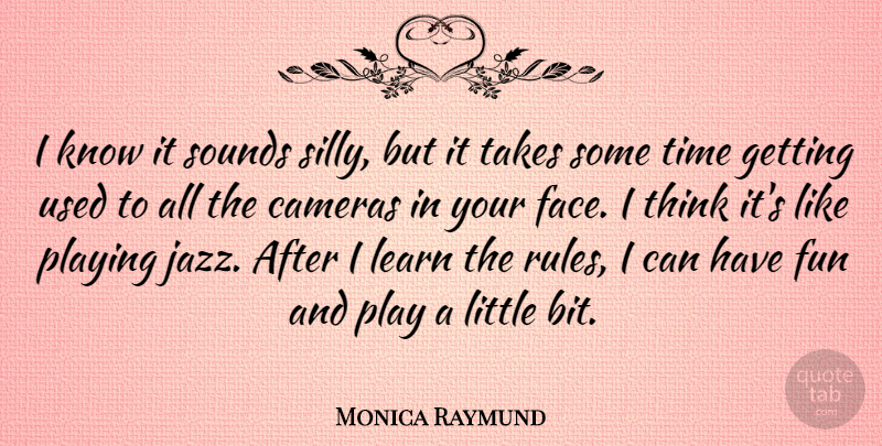 Monica Raymund Quote About Cameras, Playing, Sounds, Takes, Time: I Know It Sounds Silly...