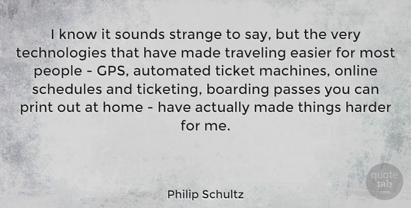 Philip Schultz Quote About Automated, Boarding, Easier, Harder, Home: I Know It Sounds Strange...