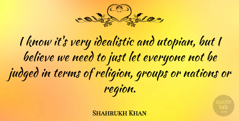 Shahrukh Khan Quote About Believe, Needs, Groups: I Know Its Very Idealistic...