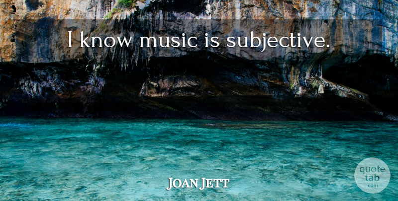 Joan Jett Quote About Music Is, Subjective, Knows: I Know Music Is Subjective...