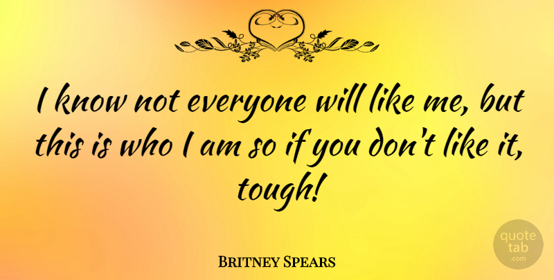 Britney Spears Quote About Who I Am, Tough, Like Me: I Know Not Everyone Will...