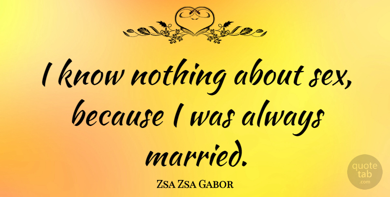 Zsa Zsa Gabor Quote About Sexy, Funny Sex, Anti Valentines Day: I Know Nothing About Sex...