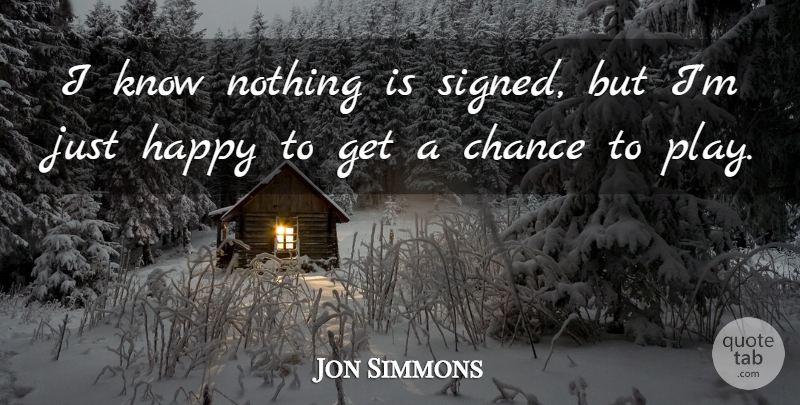 Jon Simmons Quote About Chance, Happy: I Know Nothing Is Signed...