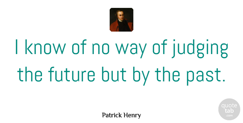 Patrick Henry Quote About Future, Past, Judging: I Know Of No Way...