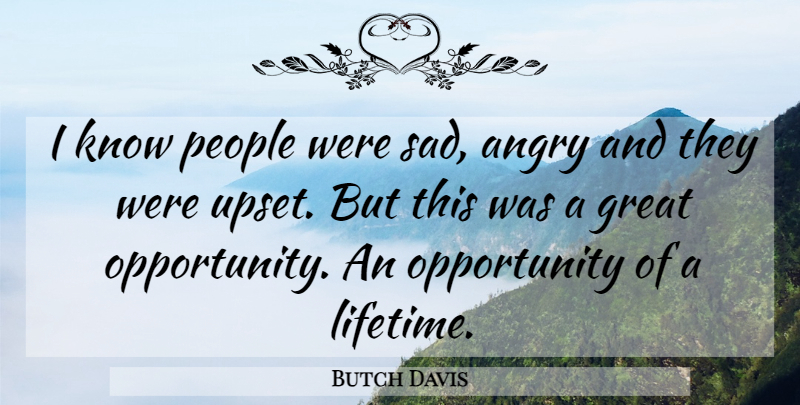 Butch Davis Quote About Angry, Great, Opportunity, People: I Know People Were Sad...