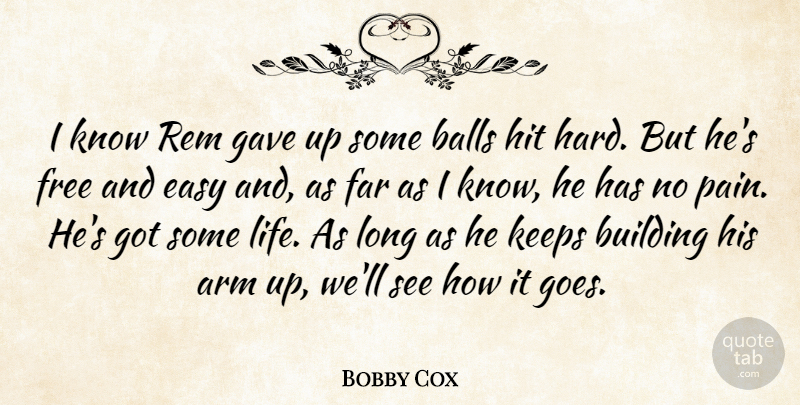 Bobby Cox Quote About Arm, Balls, Building, Easy, Far: I Know Rem Gave Up...