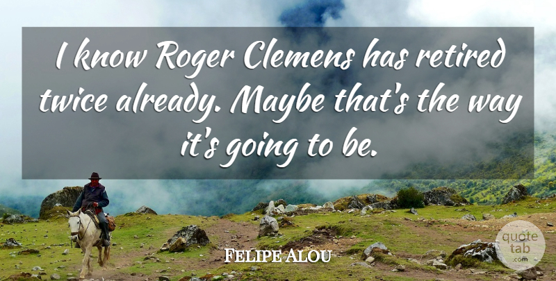 Felipe Alou Quote About Maybe, Retired, Roger, Twice: I Know Roger Clemens Has...