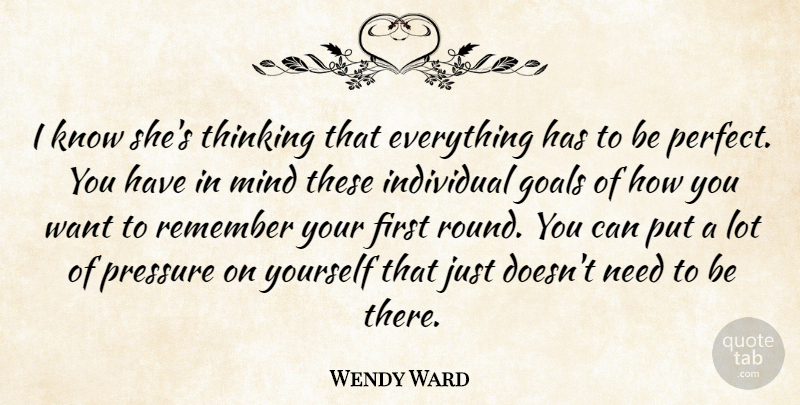 Wendy Ward Quote About Goals, Individual, Mind, Pressure, Remember: I Know Shes Thinking That...