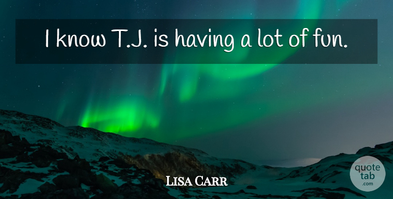 Lisa Carr Quote About Fun: I Know T J Is...