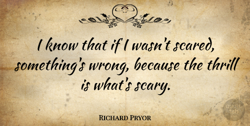 Richard Pryor Quote About Scary, Thrill, Scared: I Know That If I...