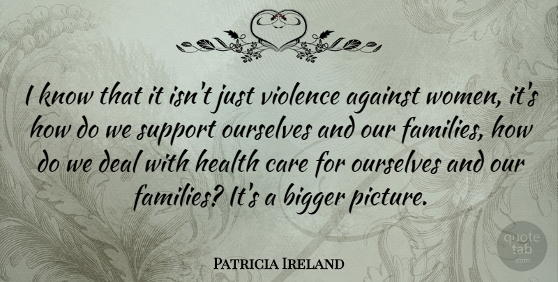 Patricia Ireland Quote About Against, American Activist, Bigger, Care, Deal: I Know That It Isnt...