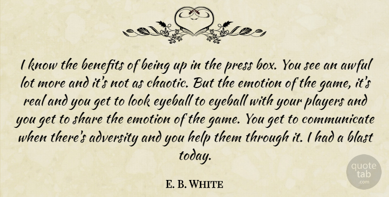 E. B. White Quote About Adversity, Awful, Benefits, Blast, Emotion: I Know The Benefits Of...